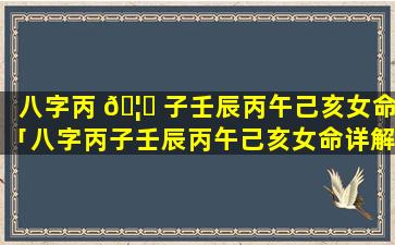 八字丙 🦈 子壬辰丙午己亥女命「八字丙子壬辰丙午己亥女命详解」